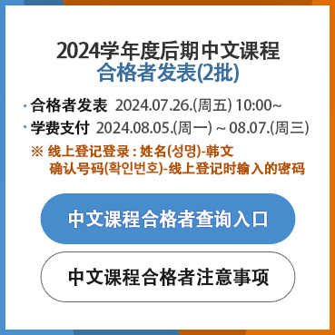 2024学年度后期中文课程合格者发表（2批）合格者发表 : 7.26.(周五) 10:00~
学费支付 : 2024.8.5.(周一)~8.7.(周三)
※ 线上登记登录 : 姓名（성명）-韩文
   确认号码（확인번호）-线上登记时输入的密码